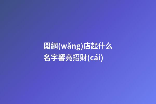 開網(wǎng)店起什么名字響亮招財(cái)-第1張-店鋪起名-玄機(jī)派