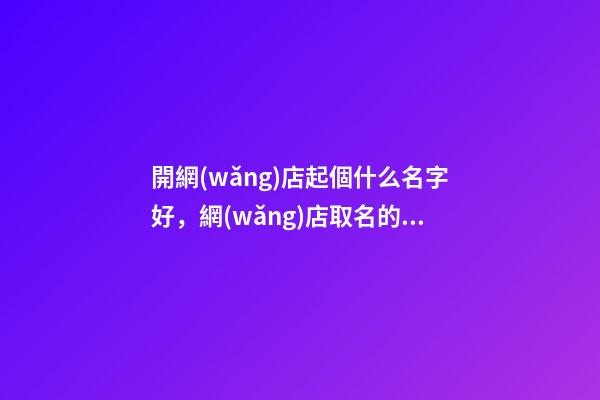 開網(wǎng)店起個什么名字好，網(wǎng)店取名的側重點！-第1張-店鋪起名-玄機派