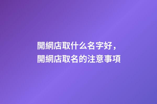 開網店取什么名字好，開網店取名的注意事項-第1張-店鋪起名-玄機派