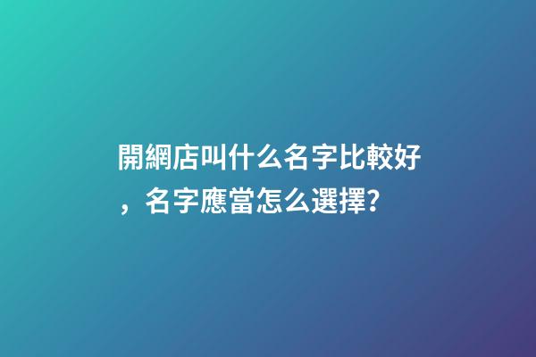 開網店叫什么名字比較好，名字應當怎么選擇？-第1張-店鋪起名-玄機派