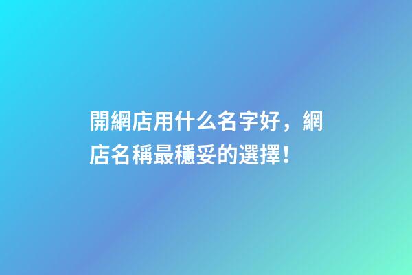 開網店用什么名字好，網店名稱最穩妥的選擇！-第1張-店鋪起名-玄機派