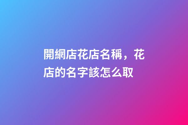 開網店花店名稱，花店的名字該怎么取-第1張-店鋪起名-玄機派