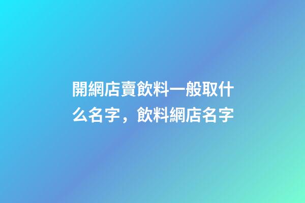 開網店賣飲料一般取什么名字，飲料網店名字-第1張-店鋪起名-玄機派