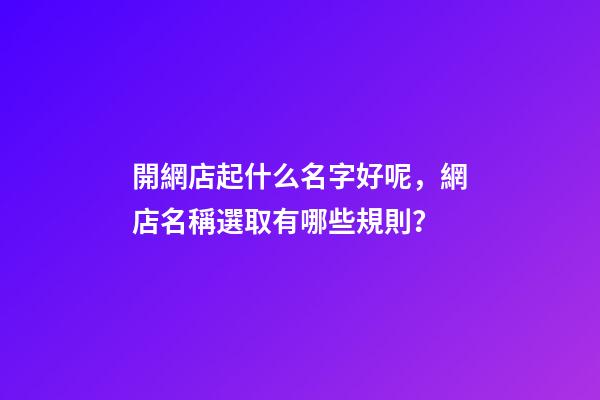 開網店起什么名字好呢，網店名稱選取有哪些規則？-第1張-店鋪起名-玄機派