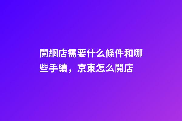 開網店需要什么條件和哪些手續，京東怎么開店