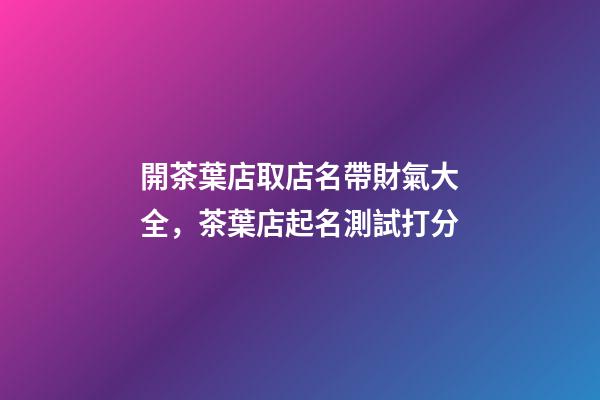 開茶葉店取店名帶財氣大全，茶葉店起名測試打分-第1張-店鋪起名-玄機派