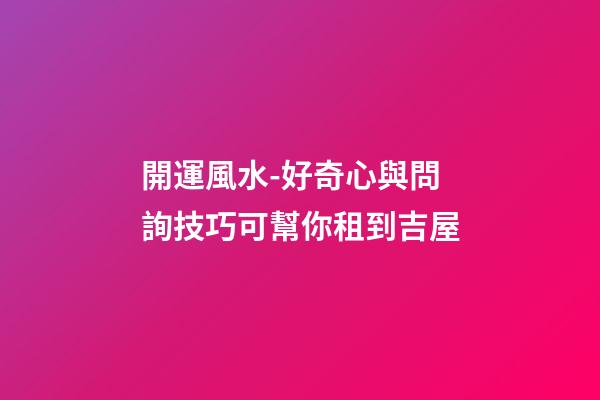 開運風水-好奇心與問詢技巧可幫你租到吉屋