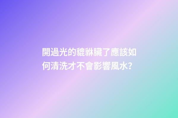 開過光的貔貅臟了應該如何清洗才不會影響風水？