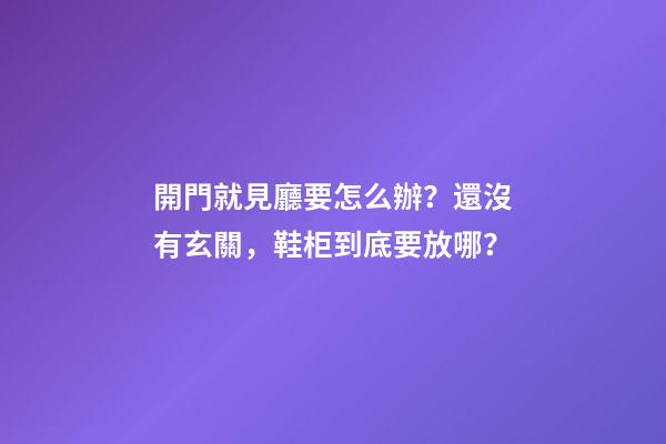 開門就見廳要怎么辦？還沒有玄關，鞋柜到底要放哪？
