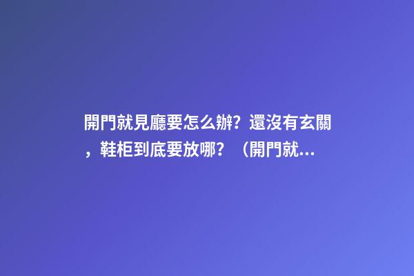 開門就見廳要怎么辦？還沒有玄關，鞋柜到底要放哪？（開門就是客廳沒有玄關怎么弄鞋柜）