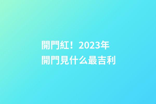 開門紅！2023年開門見什么最吉利