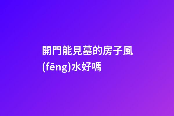 開門能見墓的房子風(fēng)水好嗎