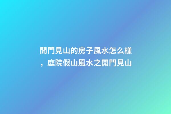 開門見山的房子風水怎么樣，庭院假山風水之開門見山-第1張-觀點-玄機派