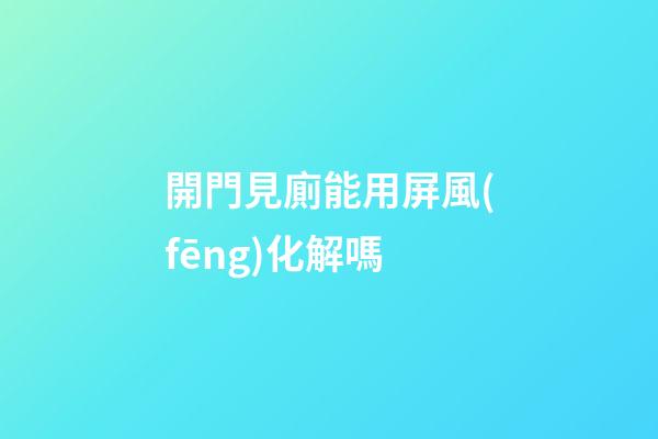 開門見廁能用屏風(fēng)化解嗎