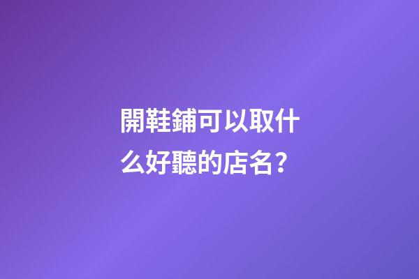 開鞋鋪可以取什么好聽的店名？-第1張-店鋪起名-玄機(jī)派