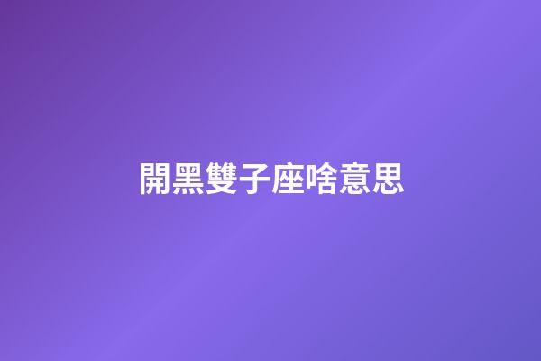 開黑雙子座啥意思-第1張-星座運勢-玄機派