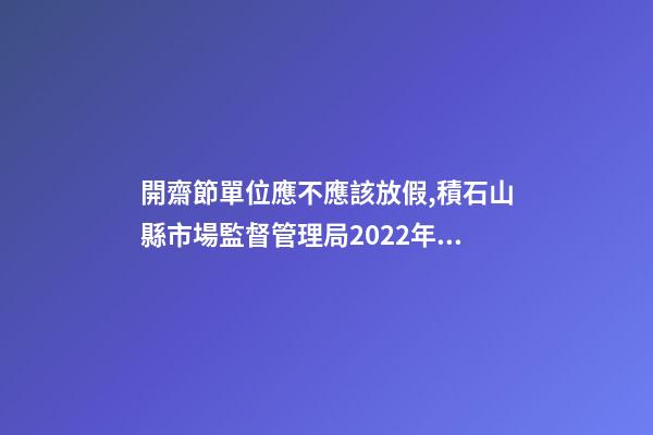 開齋節單位應不應該放假,積石山縣市場監督管理局2022年“五一”“開齋節”期間飲食安全消費提示-第1張-觀點-玄機派