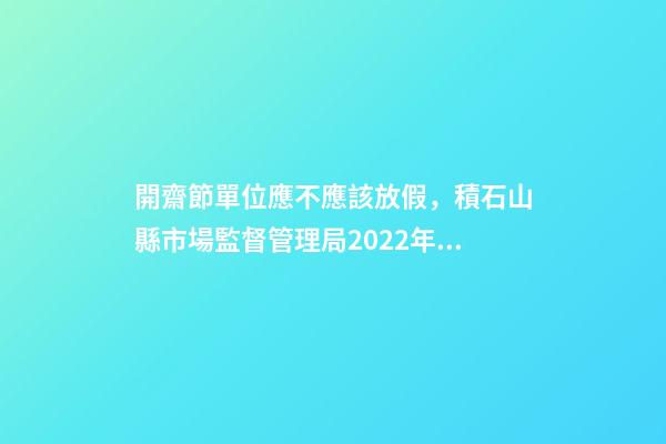 開齋節單位應不應該放假，積石山縣市場監督管理局2022年“五一”“開齋節”期間飲食安全消費提示-第1張-觀點-玄機派