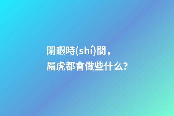 閑暇時(shí)間，屬虎都會做些什么？