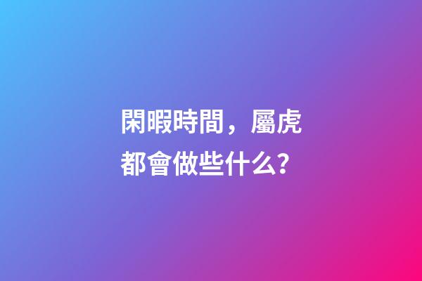 閑暇時間，屬虎都會做些什么？
