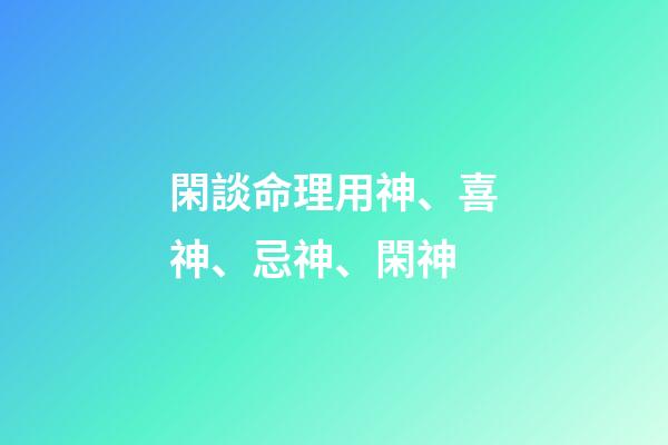 閑談命理用神、喜神、忌神、閑神