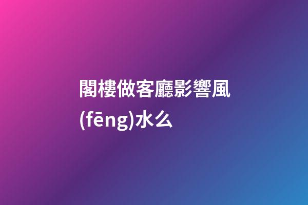 閣樓做客廳影響風(fēng)水么