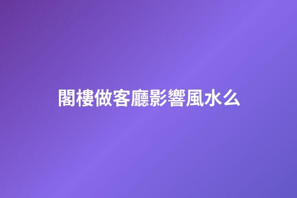 閣樓做客廳影響風水么