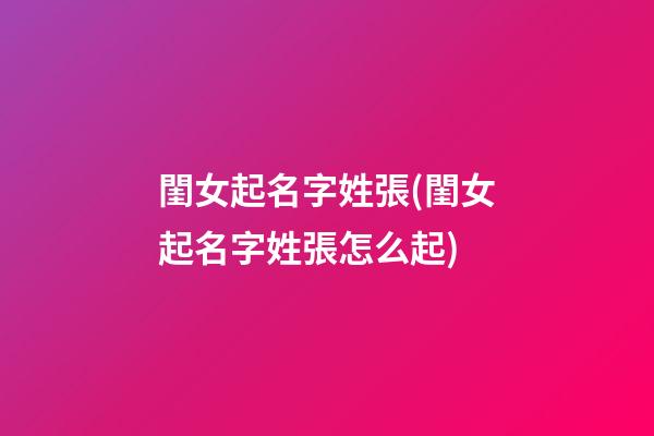 閨女起名字姓張(閨女起名字姓張怎么起)