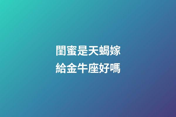 閨蜜是天蝎嫁給金牛座好嗎-第1張-星座運勢-玄機派