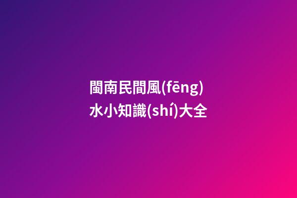 閩南民間風(fēng)水小知識(shí)大全