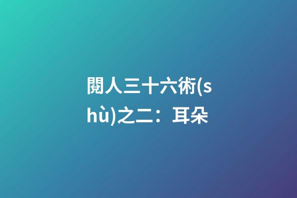 閱人三十六術(shù)之二：耳朵