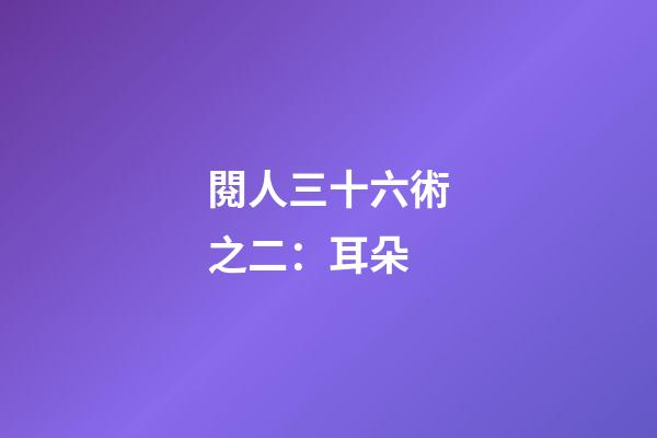 閱人三十六術之二：耳朵