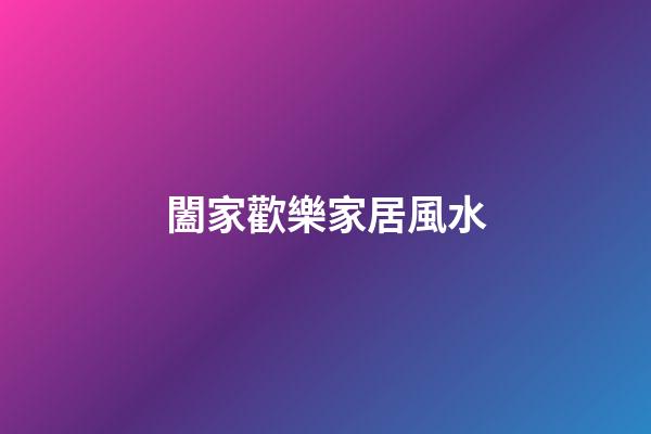 闔家歡樂家居風水