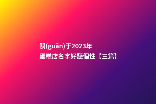 關(guān)于2023年蛋糕店名字好聽個性【三篇】-第1張-店鋪起名-玄機(jī)派