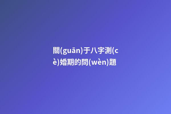 關(guān)于八字測(cè)婚期的問(wèn)題