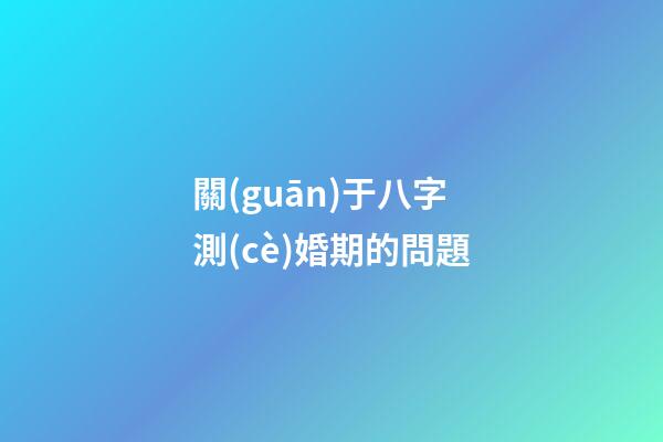 關(guān)于八字測(cè)婚期的問題