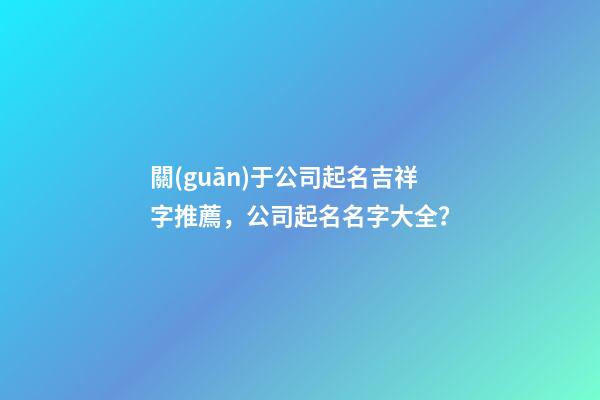 關(guān)于公司起名吉祥字推薦，公司起名名字大全？-第1張-公司起名-玄機(jī)派