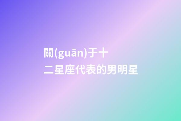 關(guān)于十二星座代表的男明星-第1張-星座運(yùn)勢-玄機(jī)派