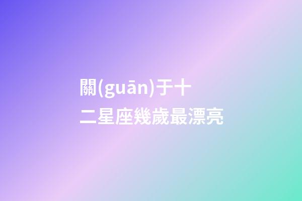 關(guān)于十二星座幾歲最漂亮-第1張-星座運(yùn)勢-玄機(jī)派