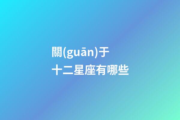 關(guān)于十二星座有哪些-第1張-星座運(yùn)勢(shì)-玄機(jī)派