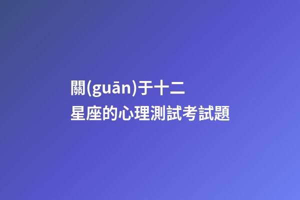 關(guān)于十二星座的心理測試考試題-第1張-星座運(yùn)勢-玄機(jī)派