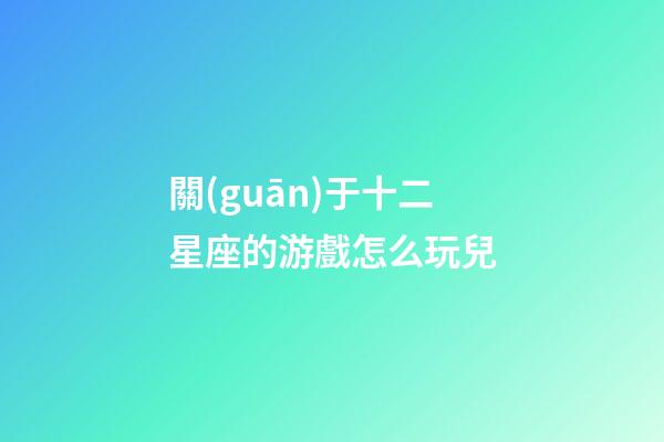 關(guān)于十二星座的游戲怎么玩兒-第1張-星座運(yùn)勢-玄機(jī)派