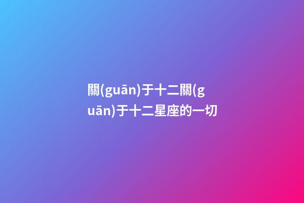關(guān)于十二關(guān)于十二星座的一切-第1張-星座運勢-玄機派