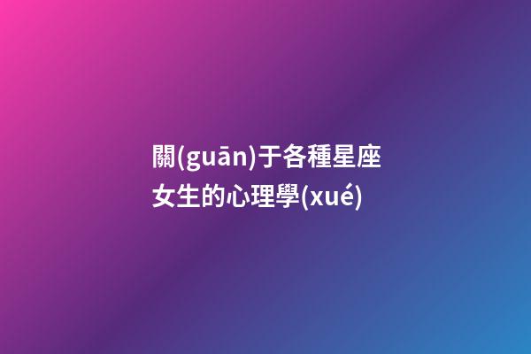 關(guān)于各種星座女生的心理學(xué)-第1張-星座運勢-玄機派