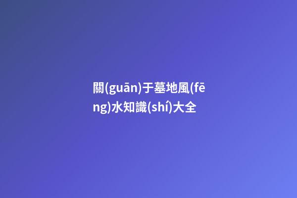 關(guān)于墓地風(fēng)水知識(shí)大全