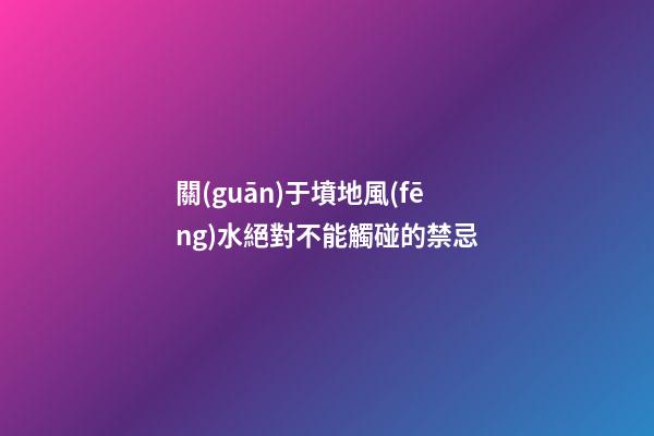 關(guān)于墳地風(fēng)水絕對不能觸碰的禁忌