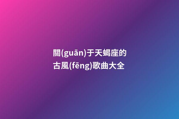 關(guān)于天蝎座的古風(fēng)歌曲大全-第1張-星座運勢-玄機派