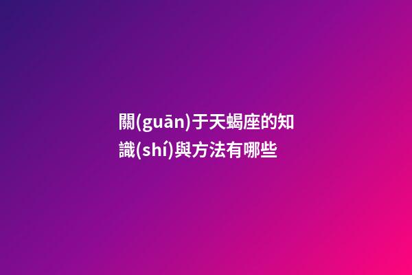 關(guān)于天蝎座的知識(shí)與方法有哪些-第1張-星座運(yùn)勢-玄機(jī)派