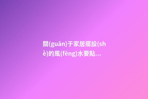 關(guān)于家居擺設(shè)的風(fēng)水要點(diǎn)你有多少了解