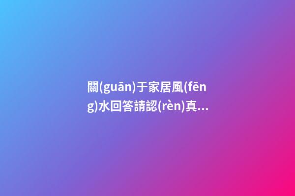 關(guān)于家居風(fēng)水回答請認(rèn)真看完